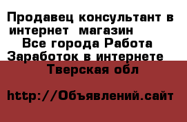 Продавец-консультант в интернет -магазин ESSENS - Все города Работа » Заработок в интернете   . Тверская обл.